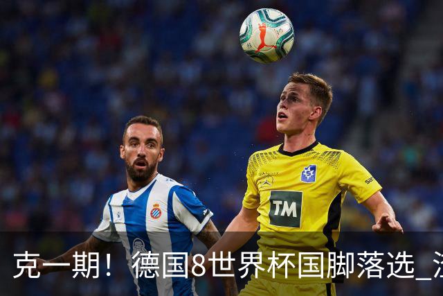 克一期！德国8世界杯国脚落选 渣叔：把这面旗赢回来