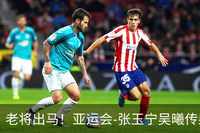 老将出马！亚运会-张玉宁吴曦传射 U23国足2-1逆转朝鲜开门红